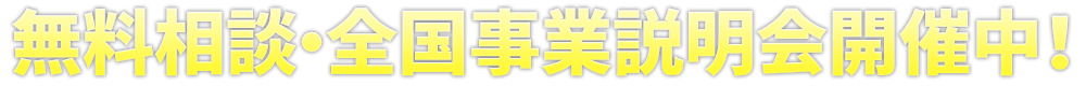 無料相談・全国事業説明会開催中！