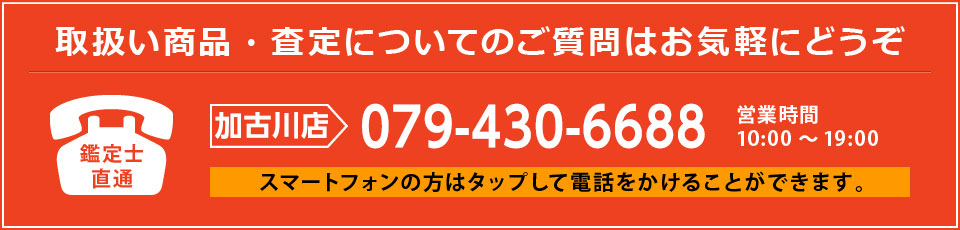 鑑定士直通！査定についてのご質問・ご相談はお気軽にお電話ください！加古川店へのお問い合わせはこちら（079-430-6688）